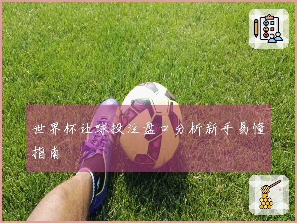 世界杯让球投注盘口分析新手易懂指南