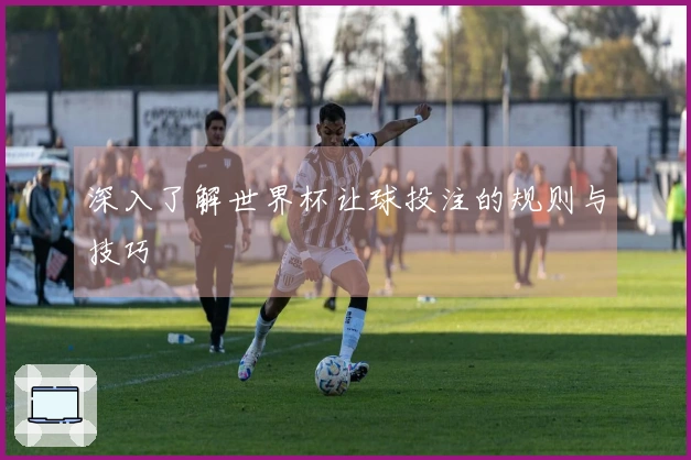 深入了解世界杯让球投注的规则与技巧