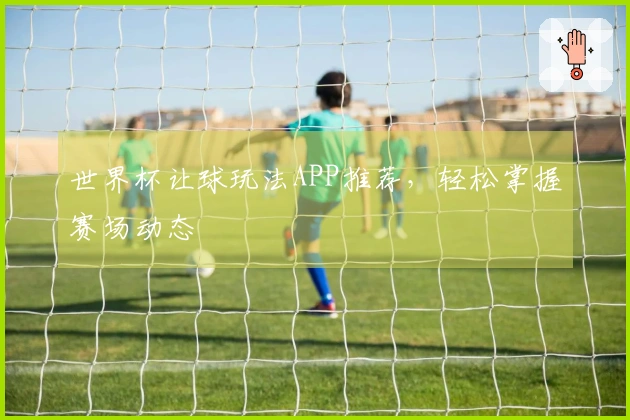世界杯让球玩法APP推荐，轻松掌握赛场动态