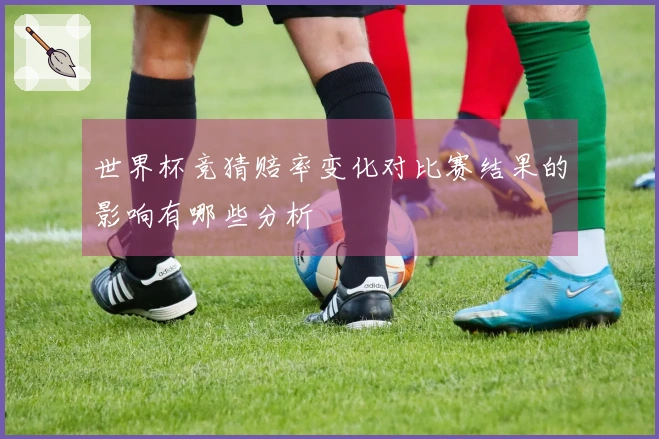 世界杯竞猜赔率变化对比赛结果的影响有哪些分析