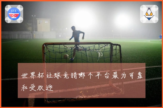 世界杯让球竞猜哪个平台最为可靠和受欢迎