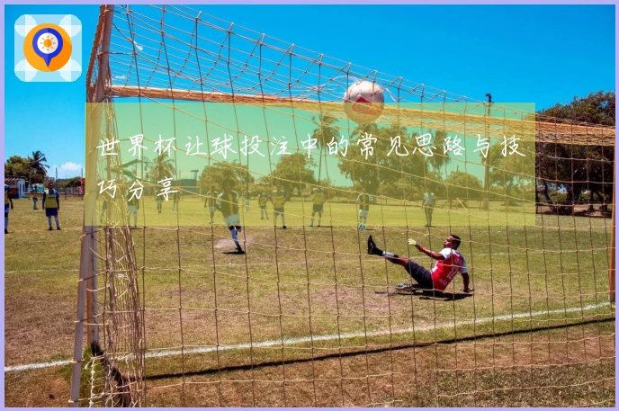 世界杯让球投注中的常见思路与技巧分享