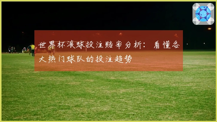 世界杯滚球投注赔率分析：看懂各大热门球队的投注趋势