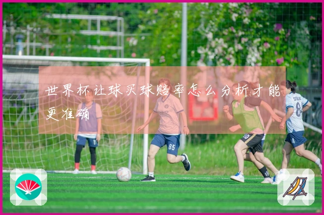 世界杯让球买球赔率怎么分析才能更准确