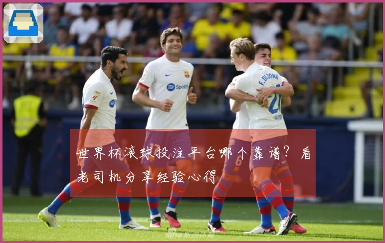 世界杯滚球投注平台哪个靠谱？看老司机分享经验心得