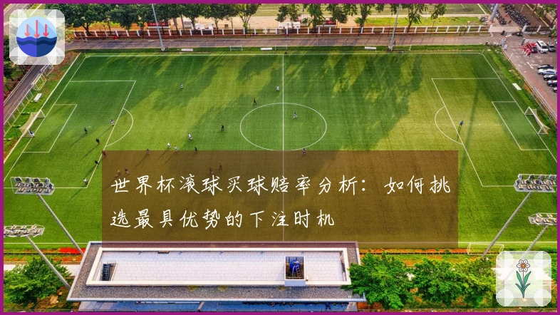 世界杯滚球买球赔率分析：如何挑选最具优势的下注时机