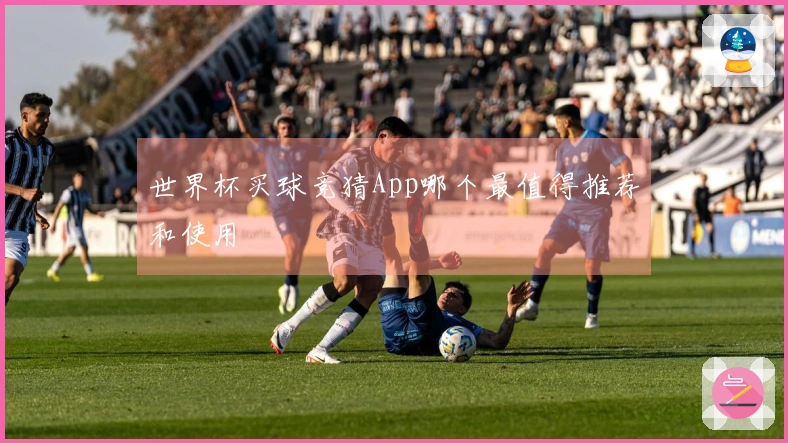 世界杯买球竞猜App哪个最值得推荐和使用