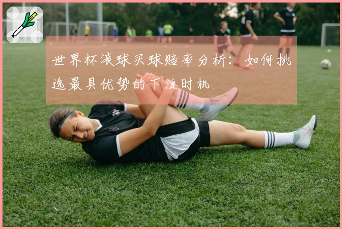 世界杯滚球买球赔率分析：如何挑选最具优势的下注时机