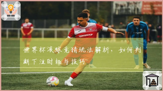 世界杯滚球竞猜玩法解析，如何判断下注时机与技巧
