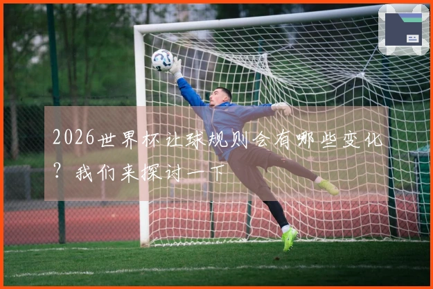 2026世界杯让球规则会有哪些变化？我们来探讨一下