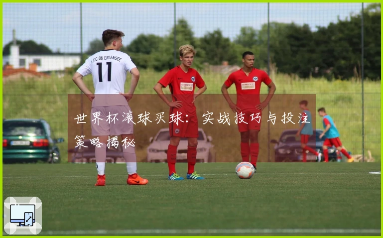 世界杯滚球买球：实战技巧与投注策略揭秘