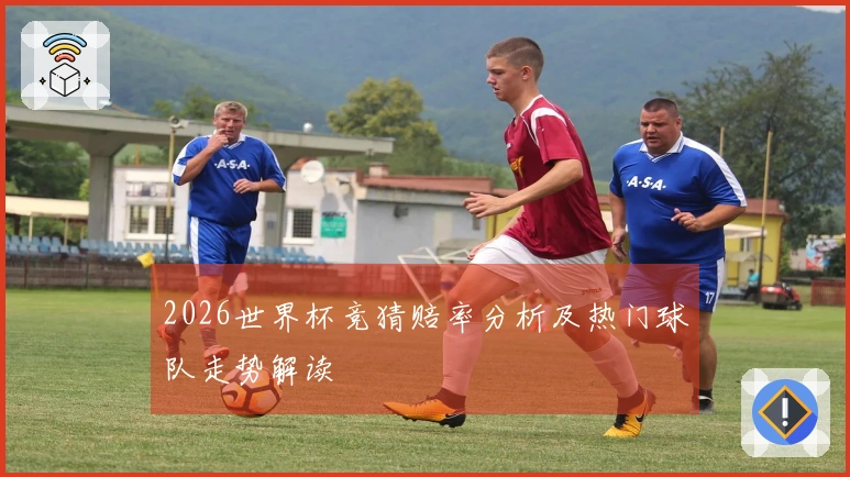 2026世界杯竞猜赔率分析及热门球队走势解读