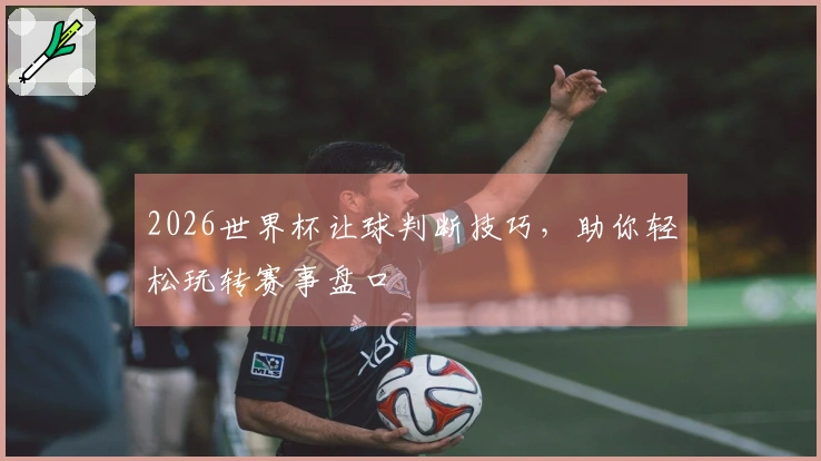 2026世界杯让球判断技巧，助你轻松玩转赛事盘口