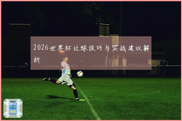 2026世界杯让球技巧与实战建议解析