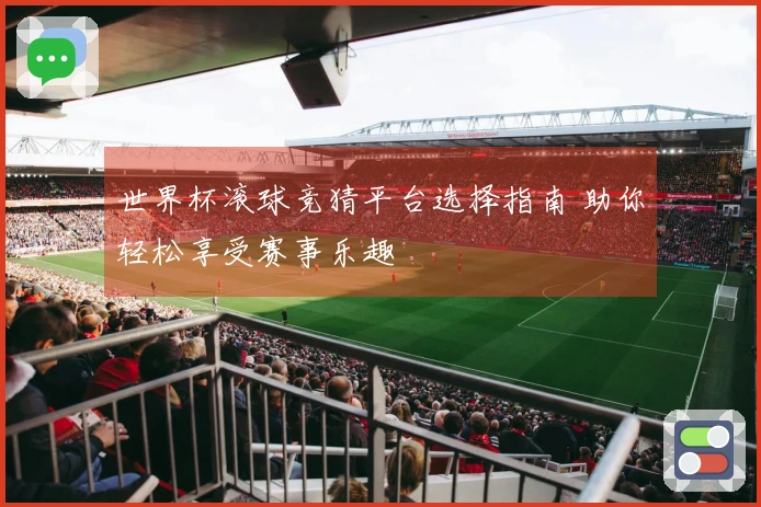 世界杯滚球竞猜平台选择指南 助你轻松享受赛事乐趣
