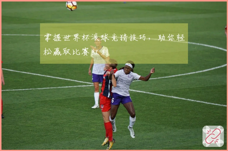 掌握世界杯滚球竞猜技巧，助你轻松赢取比赛红利