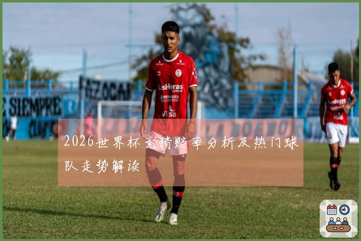 2026世界杯竞猜赔率分析及热门球队走势解读