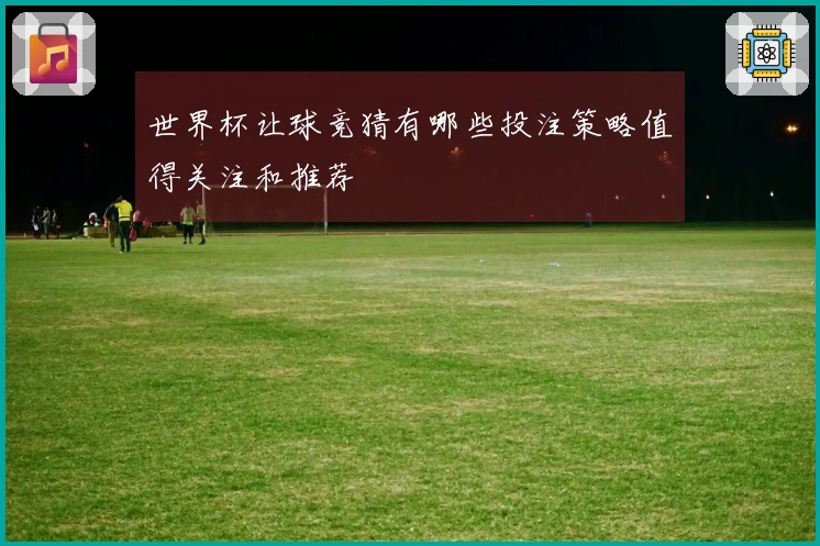 世界杯让球竞猜有哪些投注策略值得关注和推荐